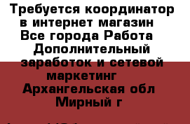 Требуется координатор в интернет-магазин - Все города Работа » Дополнительный заработок и сетевой маркетинг   . Архангельская обл.,Мирный г.
